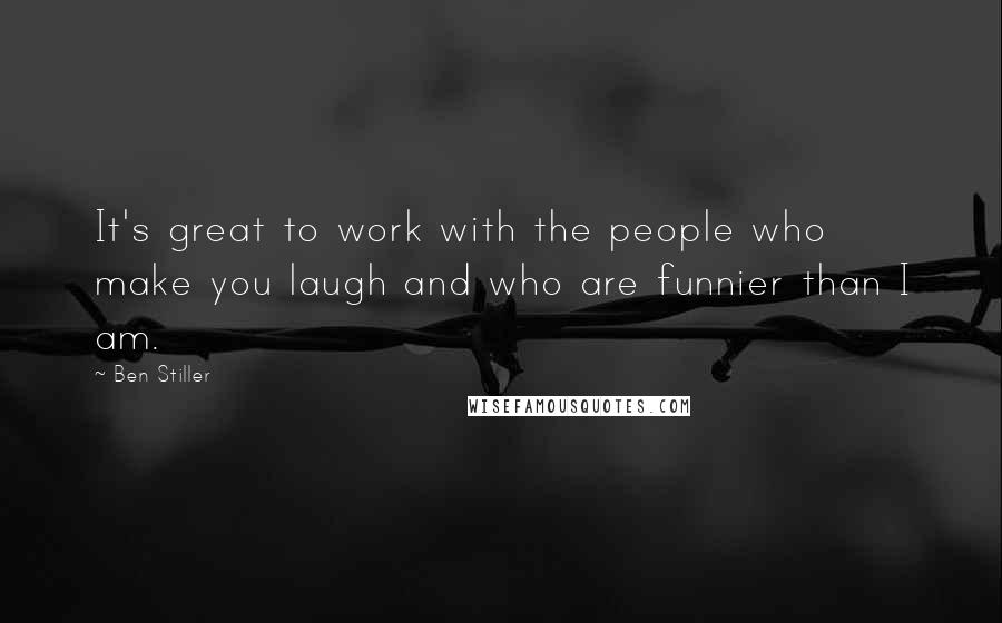 Ben Stiller Quotes: It's great to work with the people who make you laugh and who are funnier than I am.