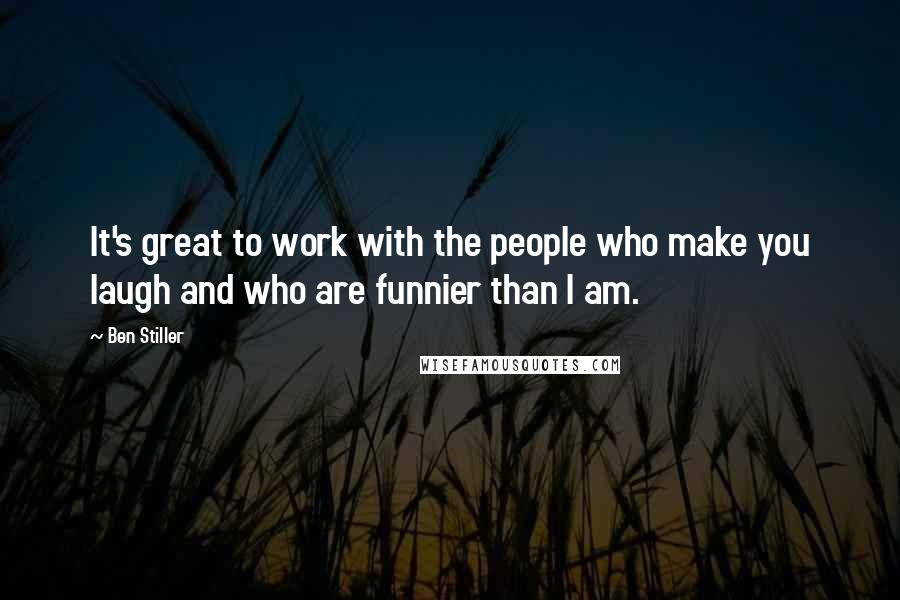 Ben Stiller Quotes: It's great to work with the people who make you laugh and who are funnier than I am.