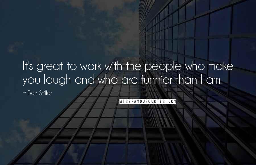 Ben Stiller Quotes: It's great to work with the people who make you laugh and who are funnier than I am.