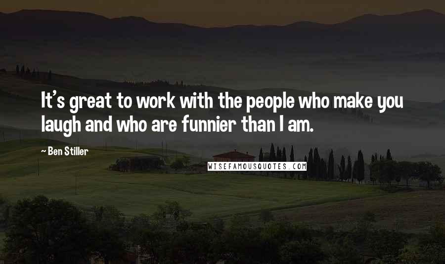 Ben Stiller Quotes: It's great to work with the people who make you laugh and who are funnier than I am.