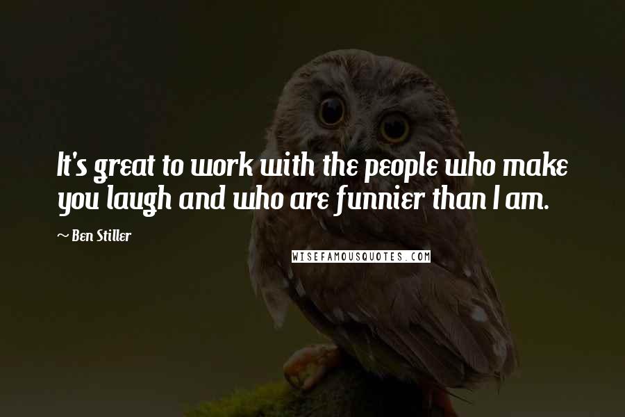 Ben Stiller Quotes: It's great to work with the people who make you laugh and who are funnier than I am.