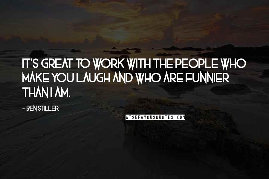Ben Stiller Quotes: It's great to work with the people who make you laugh and who are funnier than I am.