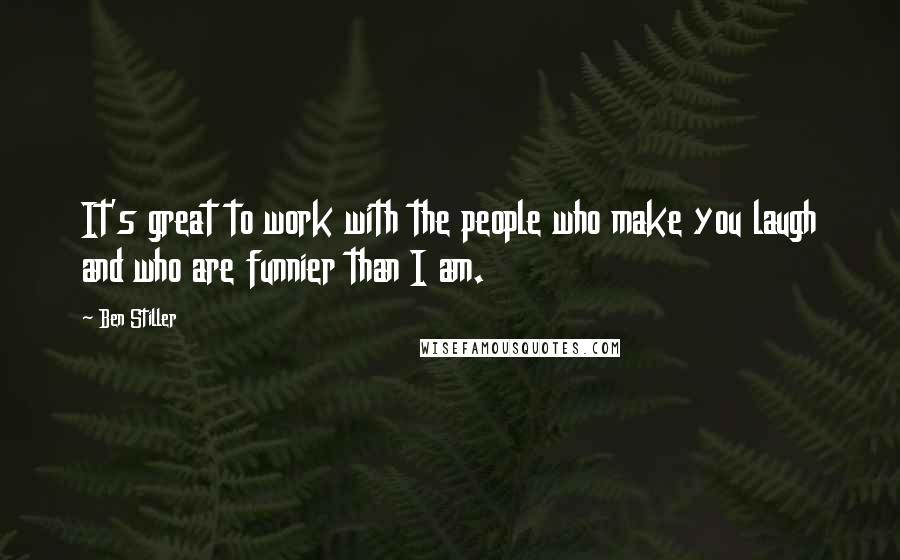 Ben Stiller Quotes: It's great to work with the people who make you laugh and who are funnier than I am.