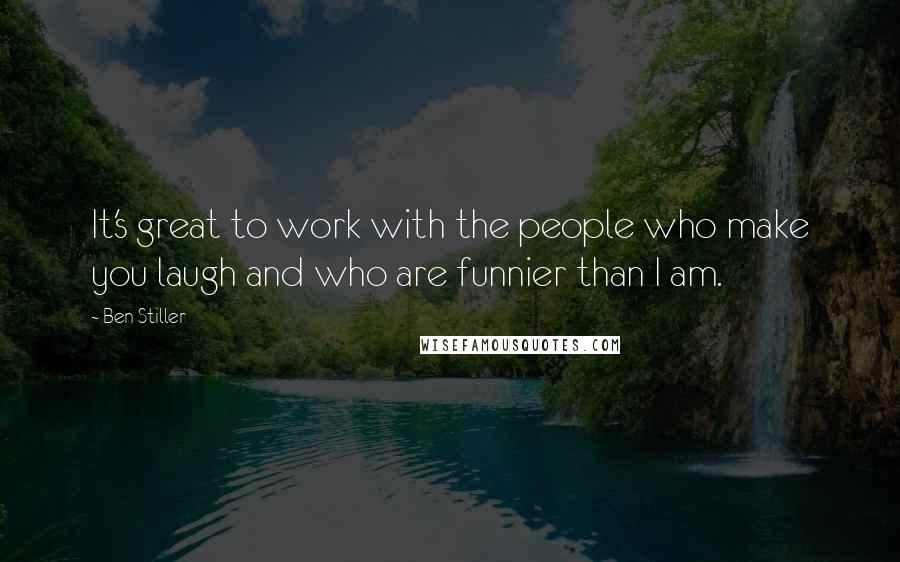 Ben Stiller Quotes: It's great to work with the people who make you laugh and who are funnier than I am.