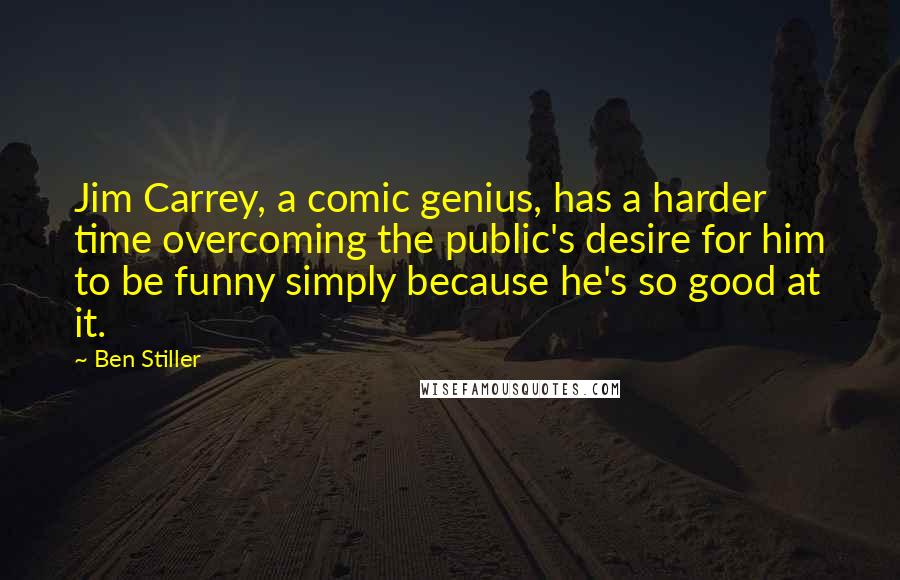 Ben Stiller Quotes: Jim Carrey, a comic genius, has a harder time overcoming the public's desire for him to be funny simply because he's so good at it.