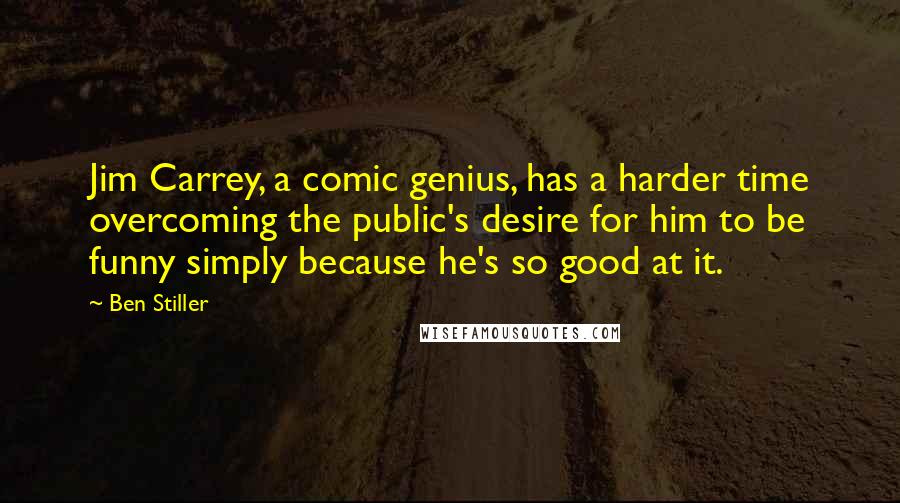 Ben Stiller Quotes: Jim Carrey, a comic genius, has a harder time overcoming the public's desire for him to be funny simply because he's so good at it.