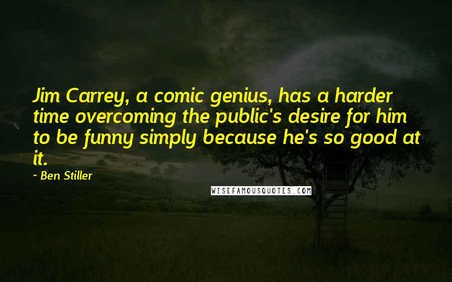 Ben Stiller Quotes: Jim Carrey, a comic genius, has a harder time overcoming the public's desire for him to be funny simply because he's so good at it.