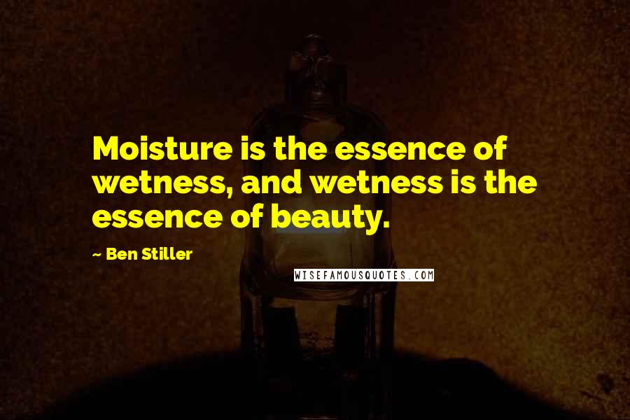 Ben Stiller Quotes: Moisture is the essence of wetness, and wetness is the essence of beauty.