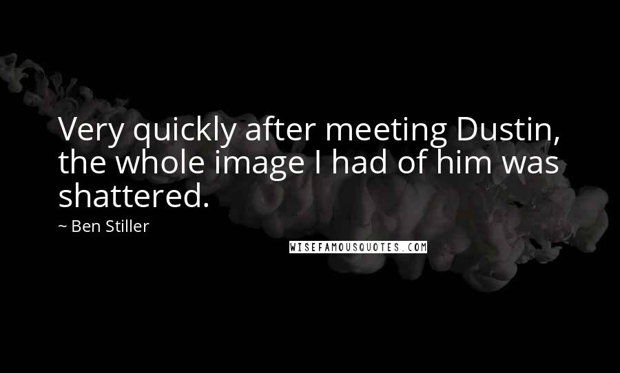 Ben Stiller Quotes: Very quickly after meeting Dustin, the whole image I had of him was shattered.