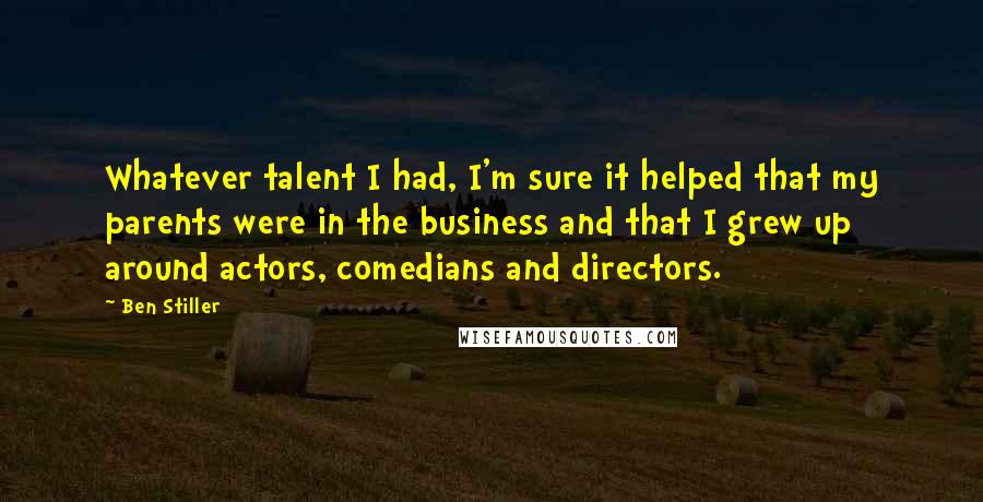 Ben Stiller Quotes: Whatever talent I had, I'm sure it helped that my parents were in the business and that I grew up around actors, comedians and directors.