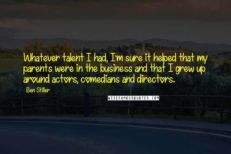 Ben Stiller Quotes: Whatever talent I had, I'm sure it helped that my parents were in the business and that I grew up around actors, comedians and directors.