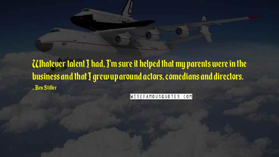 Ben Stiller Quotes: Whatever talent I had, I'm sure it helped that my parents were in the business and that I grew up around actors, comedians and directors.