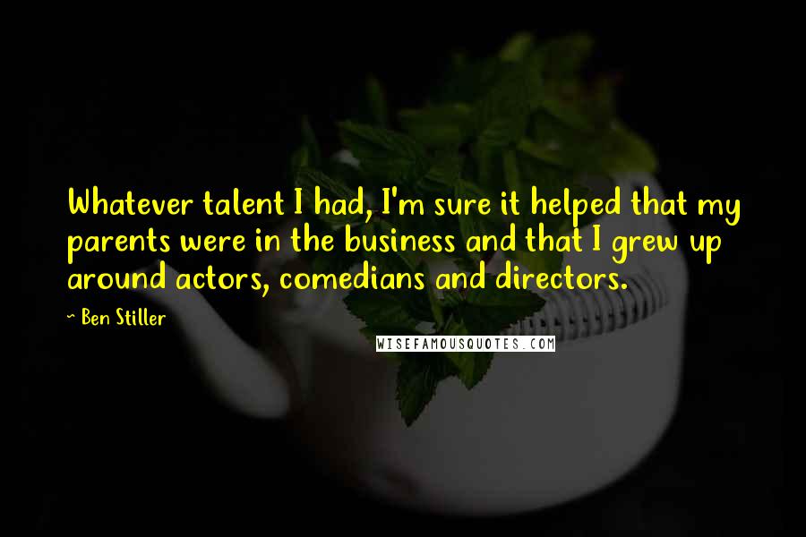 Ben Stiller Quotes: Whatever talent I had, I'm sure it helped that my parents were in the business and that I grew up around actors, comedians and directors.