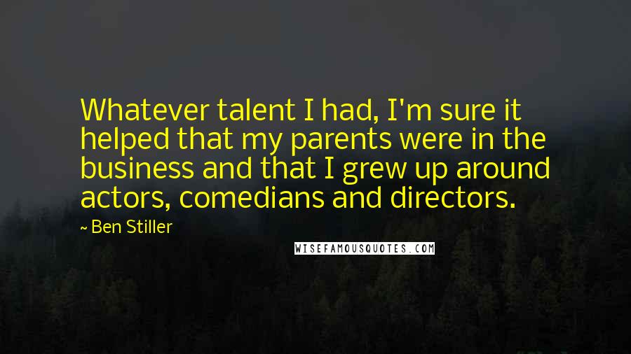 Ben Stiller Quotes: Whatever talent I had, I'm sure it helped that my parents were in the business and that I grew up around actors, comedians and directors.