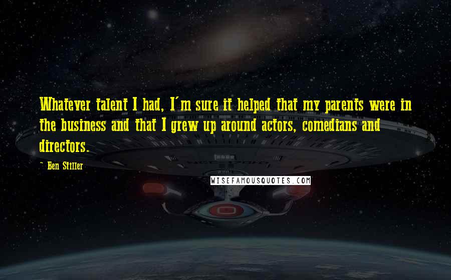 Ben Stiller Quotes: Whatever talent I had, I'm sure it helped that my parents were in the business and that I grew up around actors, comedians and directors.