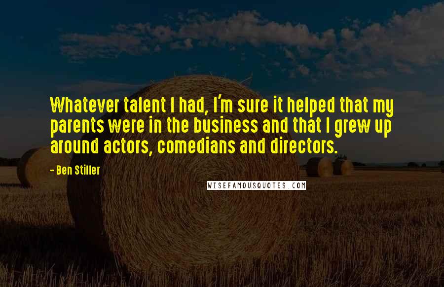 Ben Stiller Quotes: Whatever talent I had, I'm sure it helped that my parents were in the business and that I grew up around actors, comedians and directors.