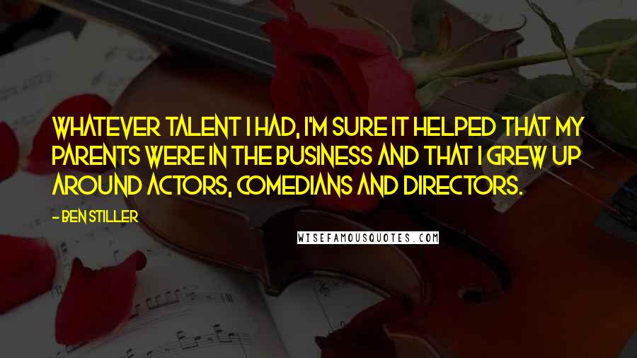 Ben Stiller Quotes: Whatever talent I had, I'm sure it helped that my parents were in the business and that I grew up around actors, comedians and directors.