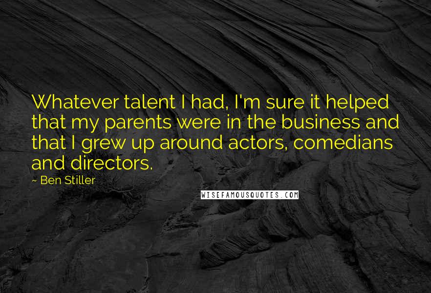 Ben Stiller Quotes: Whatever talent I had, I'm sure it helped that my parents were in the business and that I grew up around actors, comedians and directors.