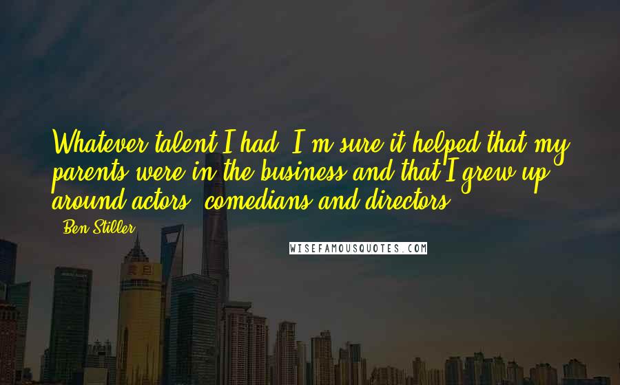 Ben Stiller Quotes: Whatever talent I had, I'm sure it helped that my parents were in the business and that I grew up around actors, comedians and directors.