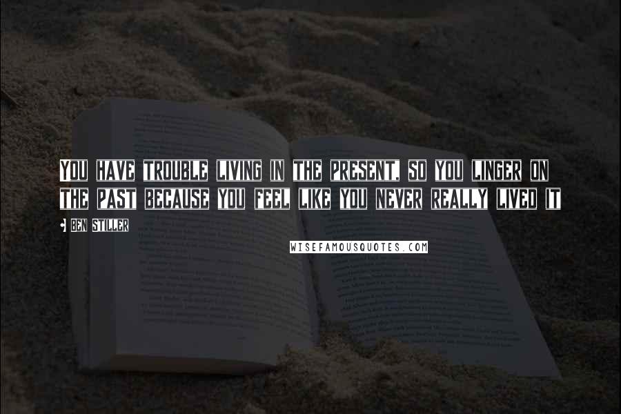 Ben Stiller Quotes: You have trouble living in the present, so you linger on the past because you feel like you never really lived it