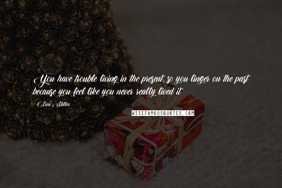 Ben Stiller Quotes: You have trouble living in the present, so you linger on the past because you feel like you never really lived it