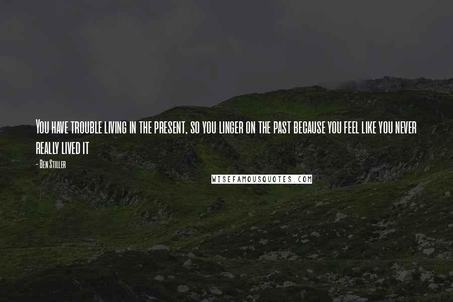 Ben Stiller Quotes: You have trouble living in the present, so you linger on the past because you feel like you never really lived it