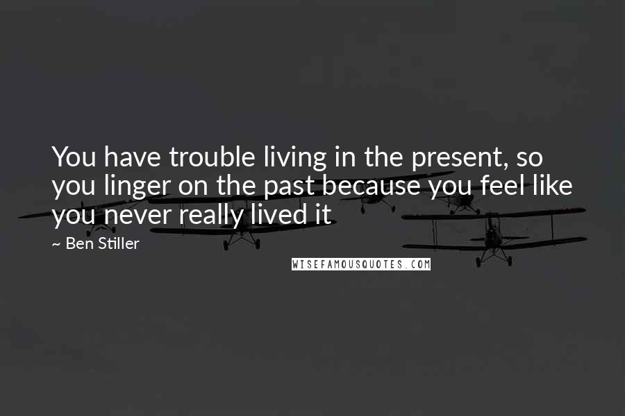 Ben Stiller Quotes: You have trouble living in the present, so you linger on the past because you feel like you never really lived it