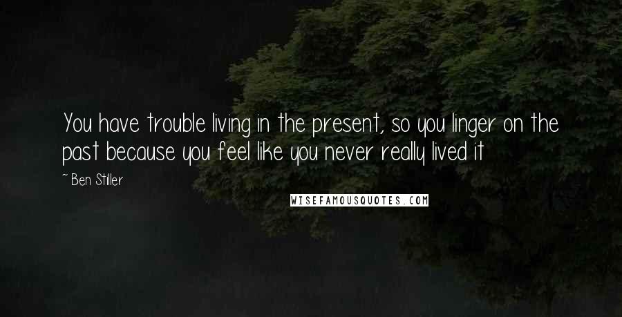 Ben Stiller Quotes: You have trouble living in the present, so you linger on the past because you feel like you never really lived it