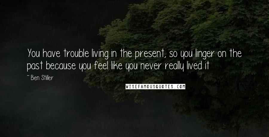 Ben Stiller Quotes: You have trouble living in the present, so you linger on the past because you feel like you never really lived it