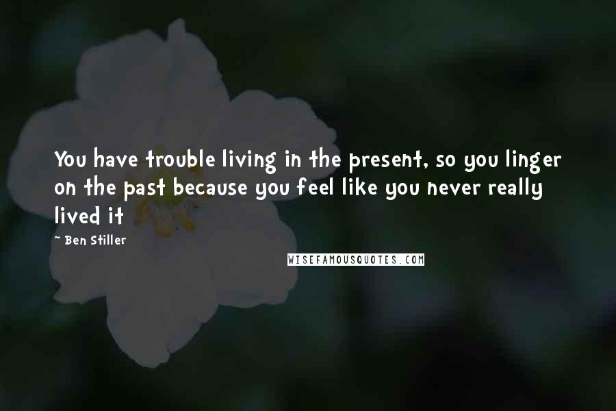 Ben Stiller Quotes: You have trouble living in the present, so you linger on the past because you feel like you never really lived it