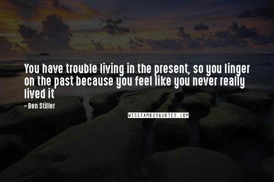 Ben Stiller Quotes: You have trouble living in the present, so you linger on the past because you feel like you never really lived it