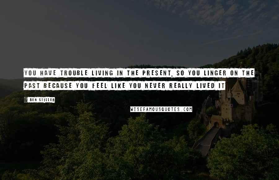 Ben Stiller Quotes: You have trouble living in the present, so you linger on the past because you feel like you never really lived it