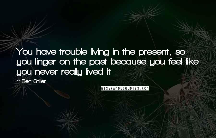 Ben Stiller Quotes: You have trouble living in the present, so you linger on the past because you feel like you never really lived it