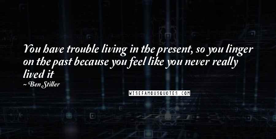 Ben Stiller Quotes: You have trouble living in the present, so you linger on the past because you feel like you never really lived it