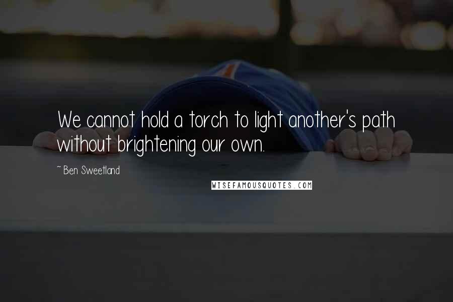 Ben Sweetland Quotes: We cannot hold a torch to light another's path without brightening our own.