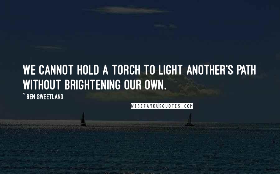 Ben Sweetland Quotes: We cannot hold a torch to light another's path without brightening our own.