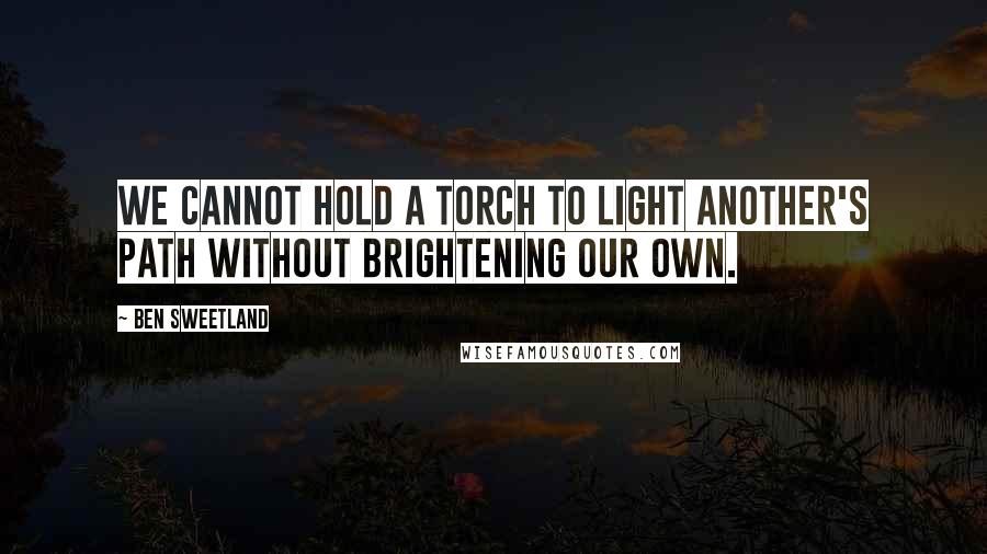 Ben Sweetland Quotes: We cannot hold a torch to light another's path without brightening our own.