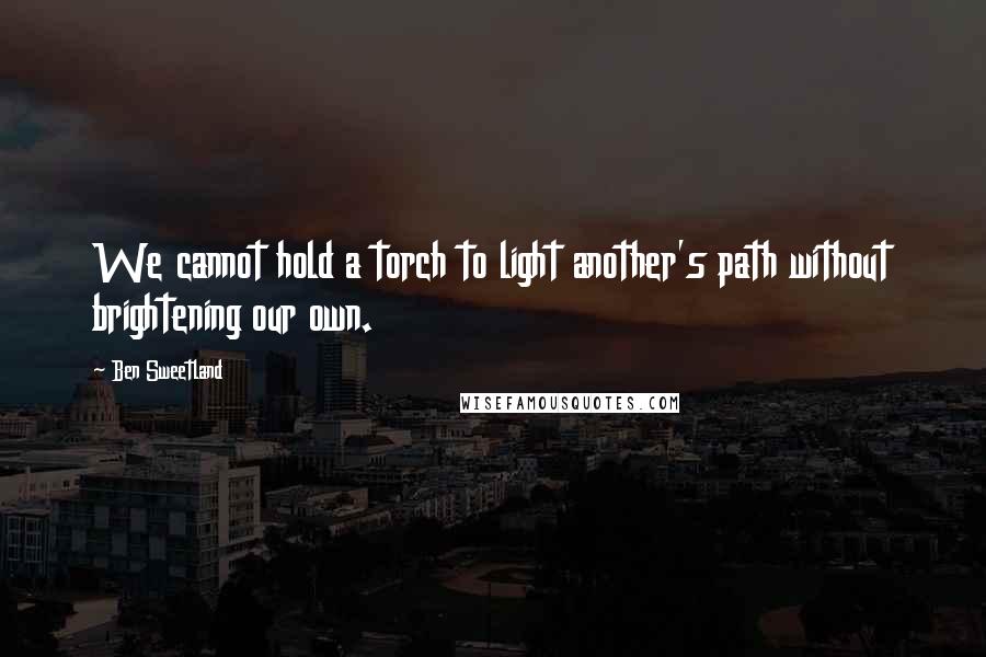 Ben Sweetland Quotes: We cannot hold a torch to light another's path without brightening our own.