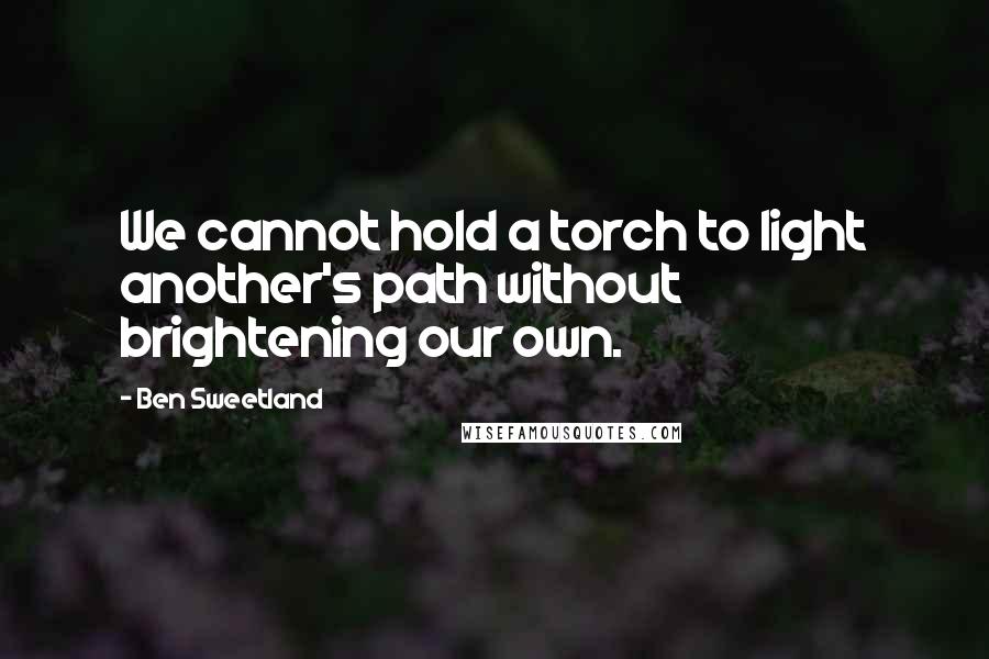 Ben Sweetland Quotes: We cannot hold a torch to light another's path without brightening our own.