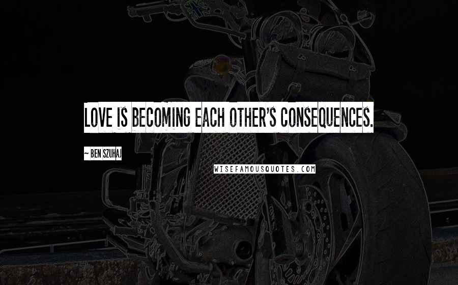 Ben Szuhaj Quotes: Love is becoming each other's consequences.