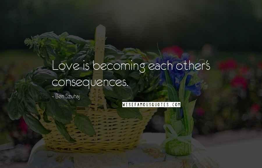 Ben Szuhaj Quotes: Love is becoming each other's consequences.