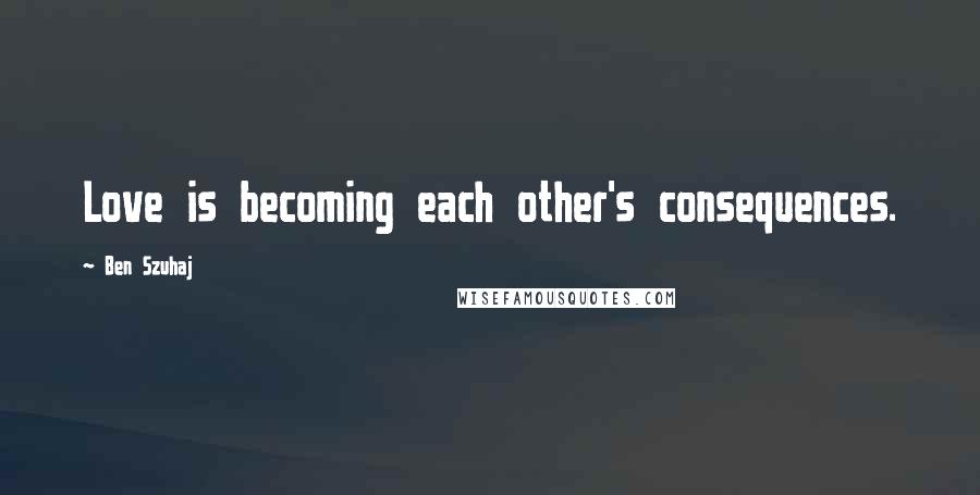 Ben Szuhaj Quotes: Love is becoming each other's consequences.