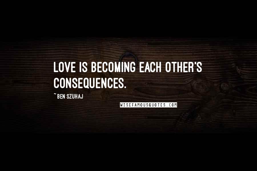 Ben Szuhaj Quotes: Love is becoming each other's consequences.