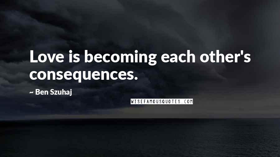 Ben Szuhaj Quotes: Love is becoming each other's consequences.