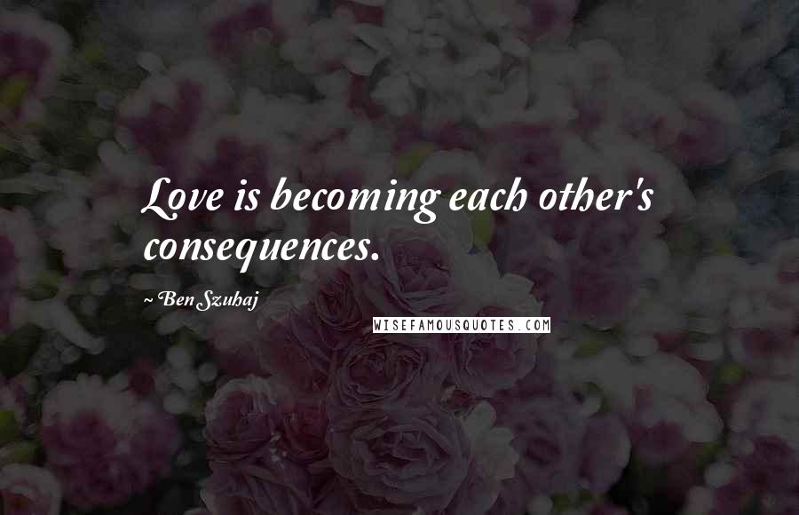 Ben Szuhaj Quotes: Love is becoming each other's consequences.