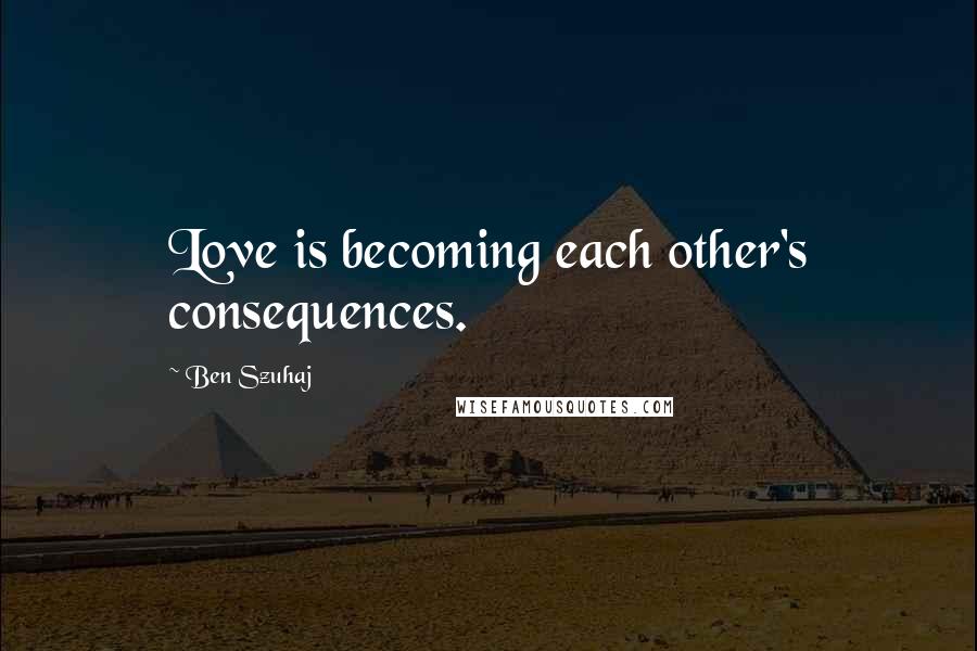 Ben Szuhaj Quotes: Love is becoming each other's consequences.