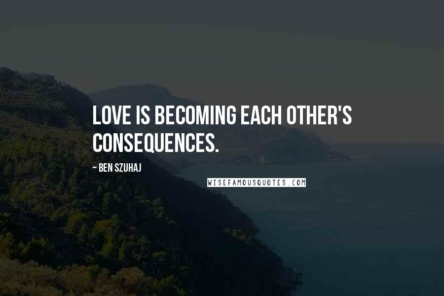 Ben Szuhaj Quotes: Love is becoming each other's consequences.