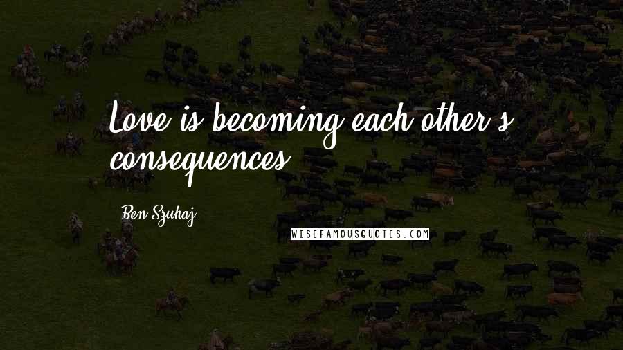 Ben Szuhaj Quotes: Love is becoming each other's consequences.