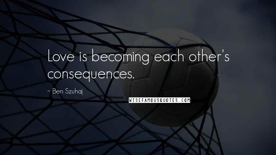 Ben Szuhaj Quotes: Love is becoming each other's consequences.