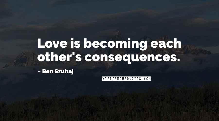 Ben Szuhaj Quotes: Love is becoming each other's consequences.